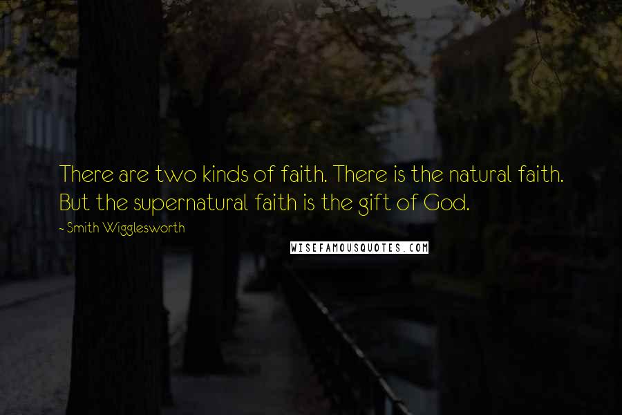 Smith Wigglesworth Quotes: There are two kinds of faith. There is the natural faith. But the supernatural faith is the gift of God.