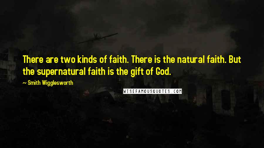 Smith Wigglesworth Quotes: There are two kinds of faith. There is the natural faith. But the supernatural faith is the gift of God.