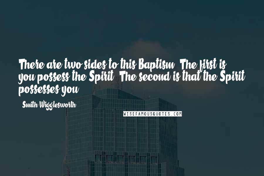 Smith Wigglesworth Quotes: There are two sides to this Baptism: The first is, you possess the Spirit; The second is that the Spirit possesses you.