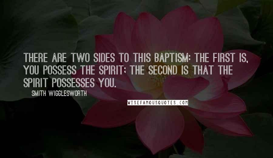 Smith Wigglesworth Quotes: There are two sides to this Baptism: The first is, you possess the Spirit; The second is that the Spirit possesses you.
