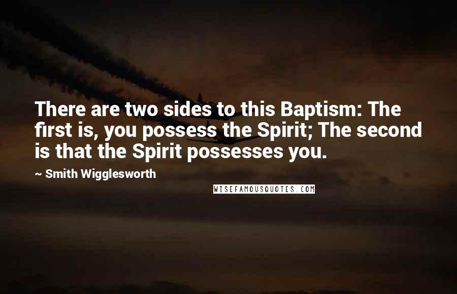 Smith Wigglesworth Quotes: There are two sides to this Baptism: The first is, you possess the Spirit; The second is that the Spirit possesses you.