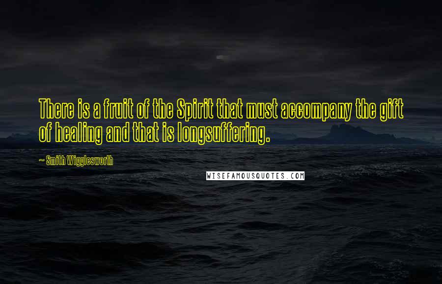 Smith Wigglesworth Quotes: There is a fruit of the Spirit that must accompany the gift of healing and that is longsuffering.