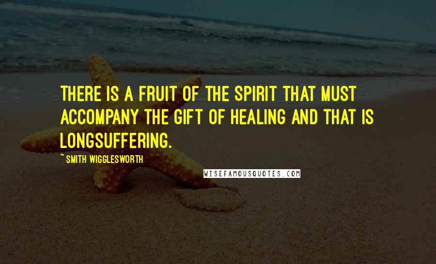 Smith Wigglesworth Quotes: There is a fruit of the Spirit that must accompany the gift of healing and that is longsuffering.