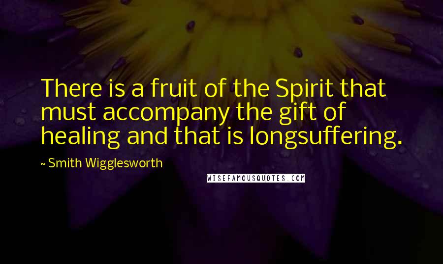 Smith Wigglesworth Quotes: There is a fruit of the Spirit that must accompany the gift of healing and that is longsuffering.