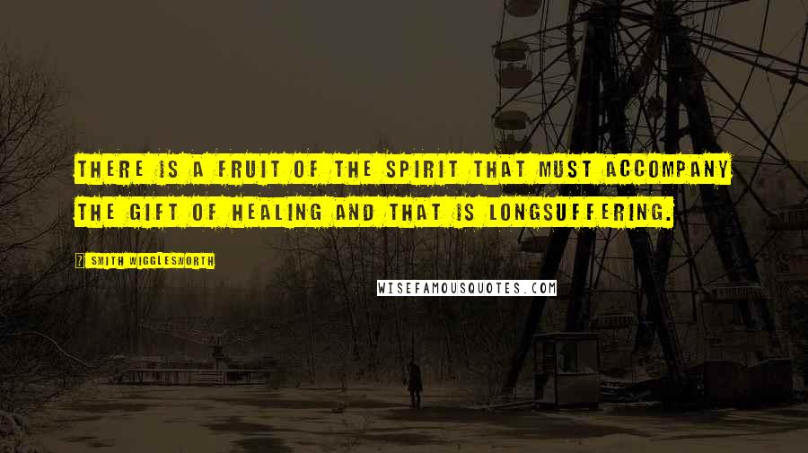 Smith Wigglesworth Quotes: There is a fruit of the Spirit that must accompany the gift of healing and that is longsuffering.