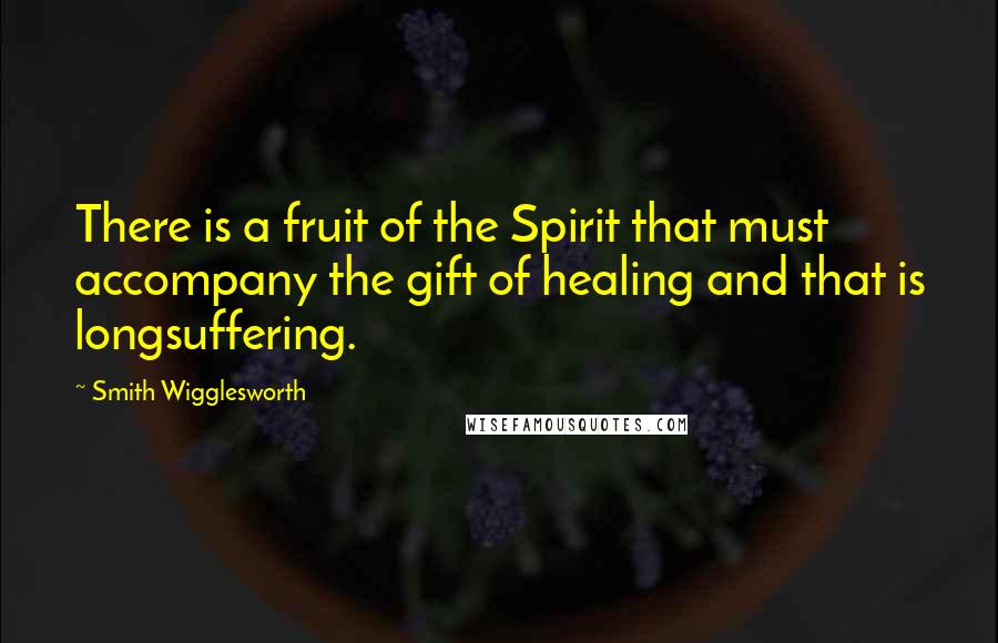 Smith Wigglesworth Quotes: There is a fruit of the Spirit that must accompany the gift of healing and that is longsuffering.