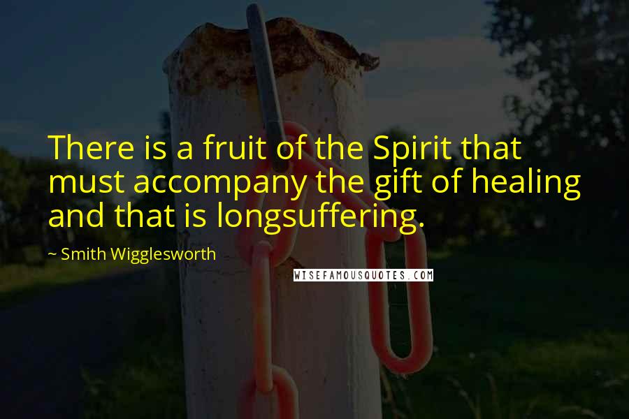 Smith Wigglesworth Quotes: There is a fruit of the Spirit that must accompany the gift of healing and that is longsuffering.