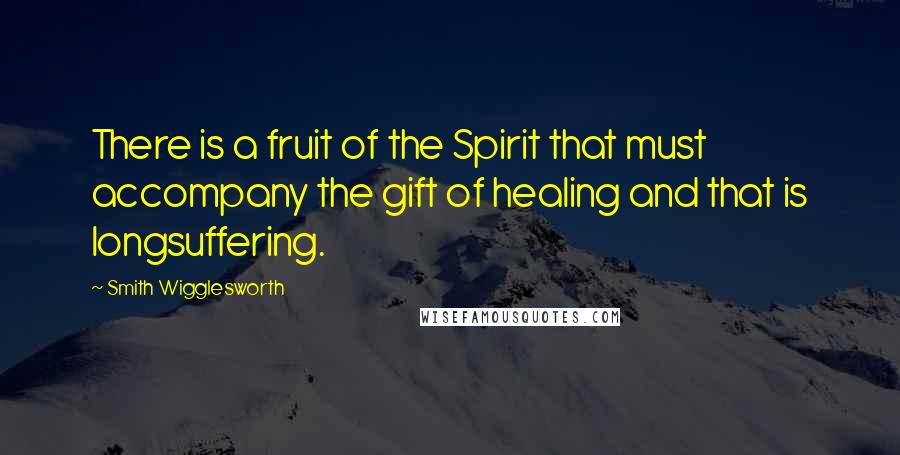 Smith Wigglesworth Quotes: There is a fruit of the Spirit that must accompany the gift of healing and that is longsuffering.