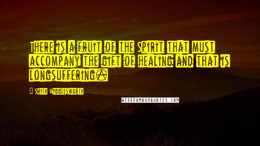 Smith Wigglesworth Quotes: There is a fruit of the Spirit that must accompany the gift of healing and that is longsuffering.