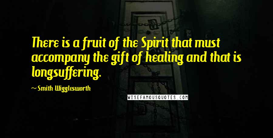 Smith Wigglesworth Quotes: There is a fruit of the Spirit that must accompany the gift of healing and that is longsuffering.
