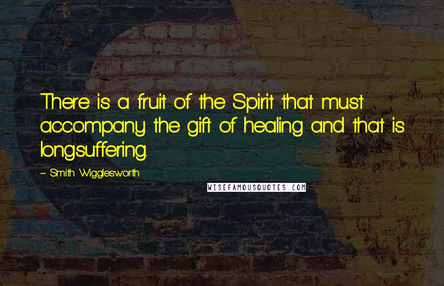 Smith Wigglesworth Quotes: There is a fruit of the Spirit that must accompany the gift of healing and that is longsuffering.