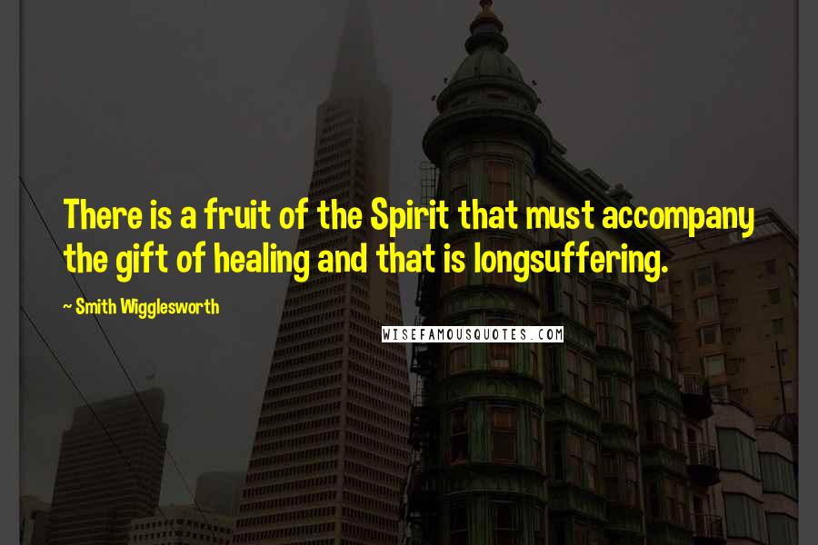 Smith Wigglesworth Quotes: There is a fruit of the Spirit that must accompany the gift of healing and that is longsuffering.