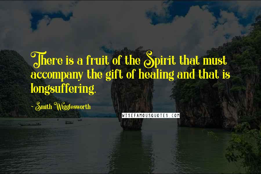 Smith Wigglesworth Quotes: There is a fruit of the Spirit that must accompany the gift of healing and that is longsuffering.