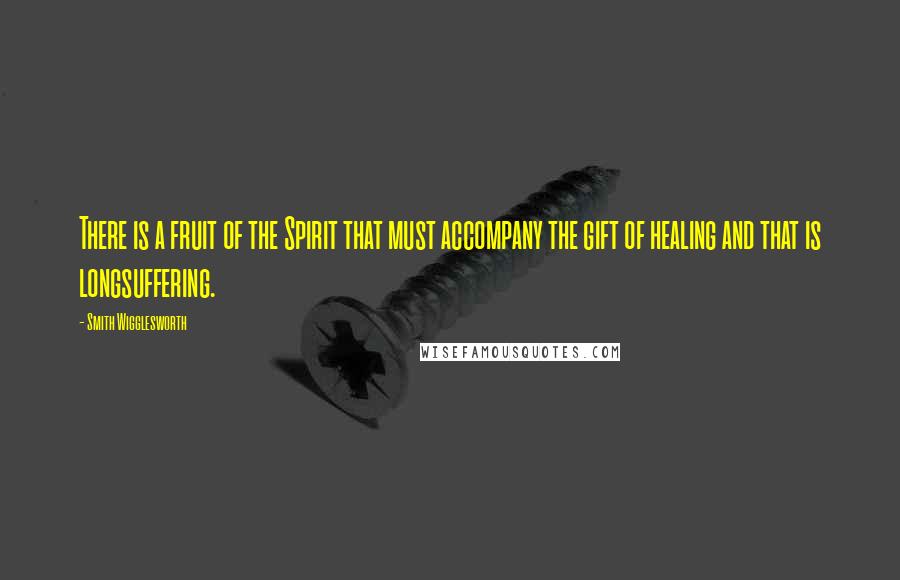 Smith Wigglesworth Quotes: There is a fruit of the Spirit that must accompany the gift of healing and that is longsuffering.