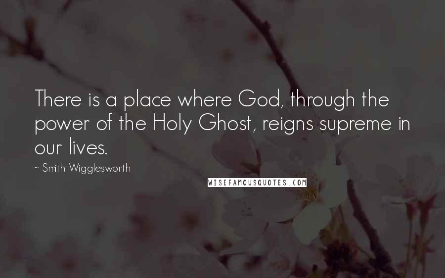 Smith Wigglesworth Quotes: There is a place where God, through the power of the Holy Ghost, reigns supreme in our lives.