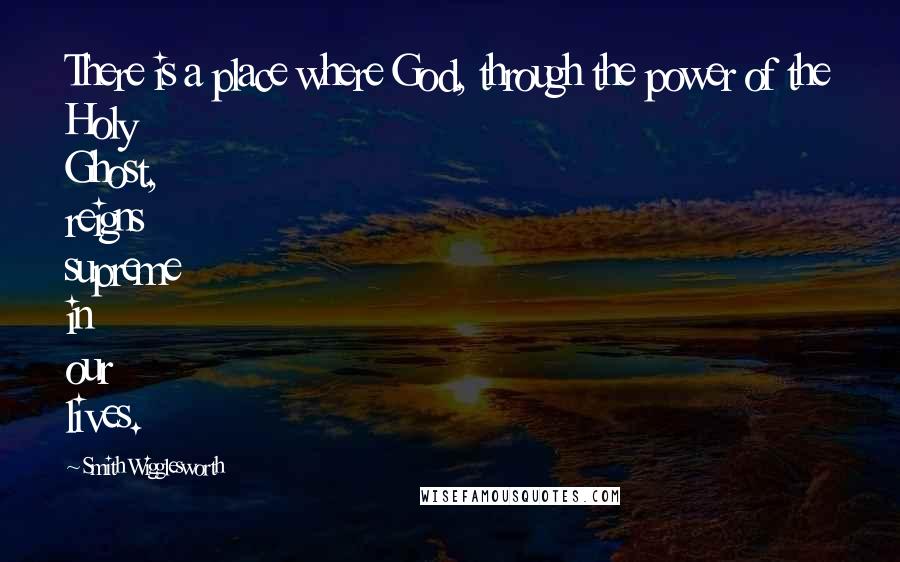 Smith Wigglesworth Quotes: There is a place where God, through the power of the Holy Ghost, reigns supreme in our lives.