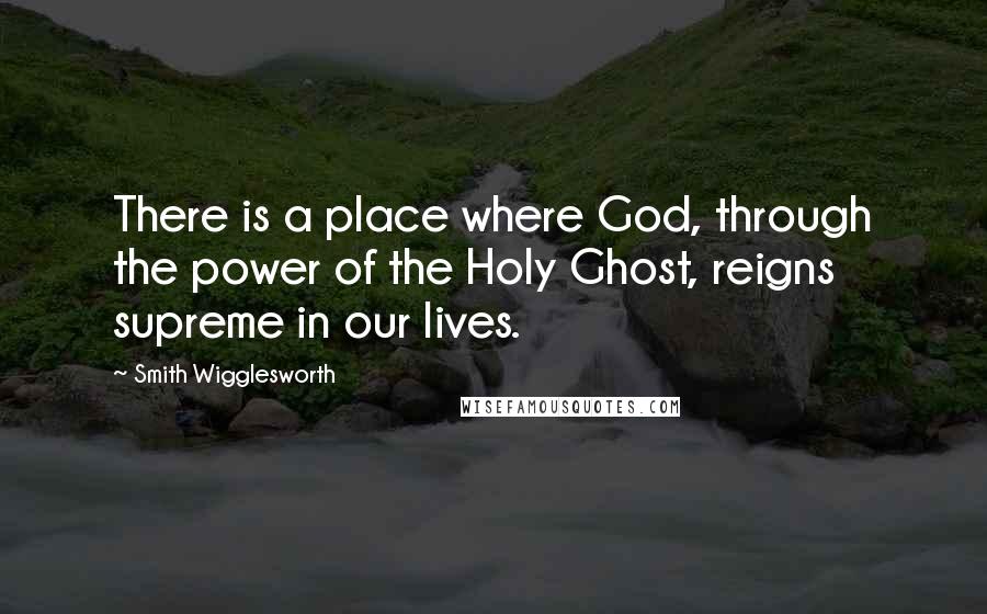 Smith Wigglesworth Quotes: There is a place where God, through the power of the Holy Ghost, reigns supreme in our lives.