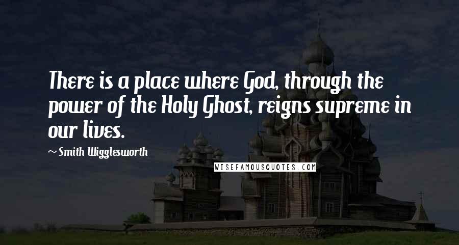 Smith Wigglesworth Quotes: There is a place where God, through the power of the Holy Ghost, reigns supreme in our lives.