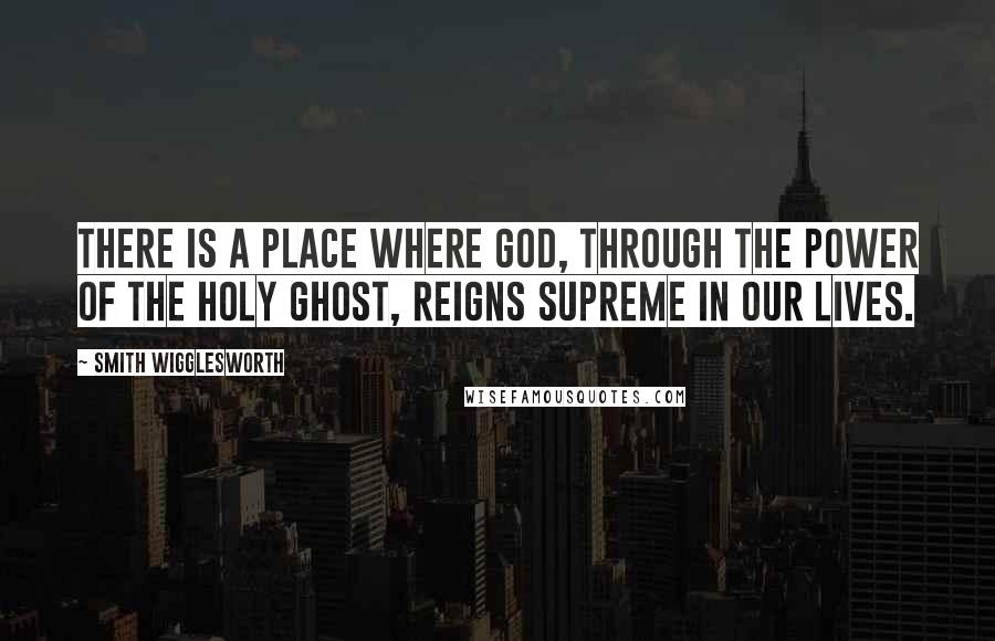 Smith Wigglesworth Quotes: There is a place where God, through the power of the Holy Ghost, reigns supreme in our lives.