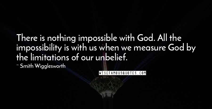 Smith Wigglesworth Quotes: There is nothing impossible with God. All the impossibility is with us when we measure God by the limitations of our unbelief.
