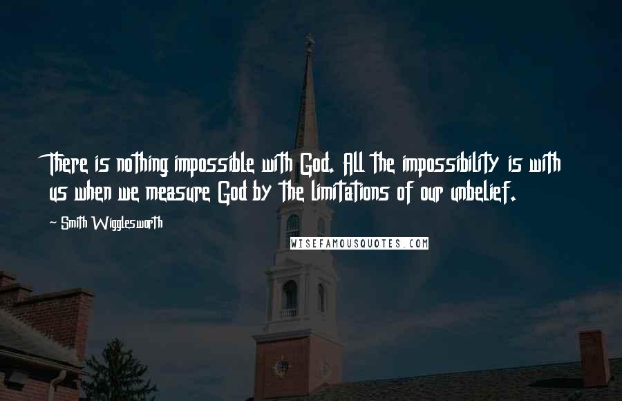 Smith Wigglesworth Quotes: There is nothing impossible with God. All the impossibility is with us when we measure God by the limitations of our unbelief.