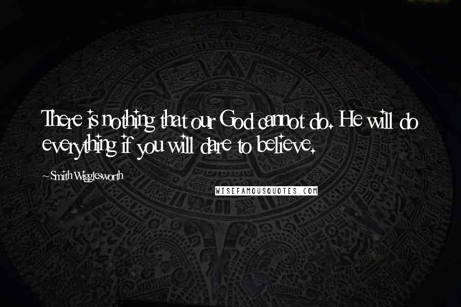 Smith Wigglesworth Quotes: There is nothing that our God cannot do. He will do everything if you will dare to believe.