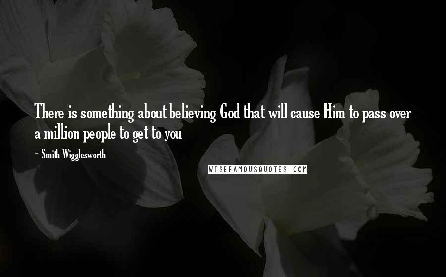 Smith Wigglesworth Quotes: There is something about believing God that will cause Him to pass over a million people to get to you