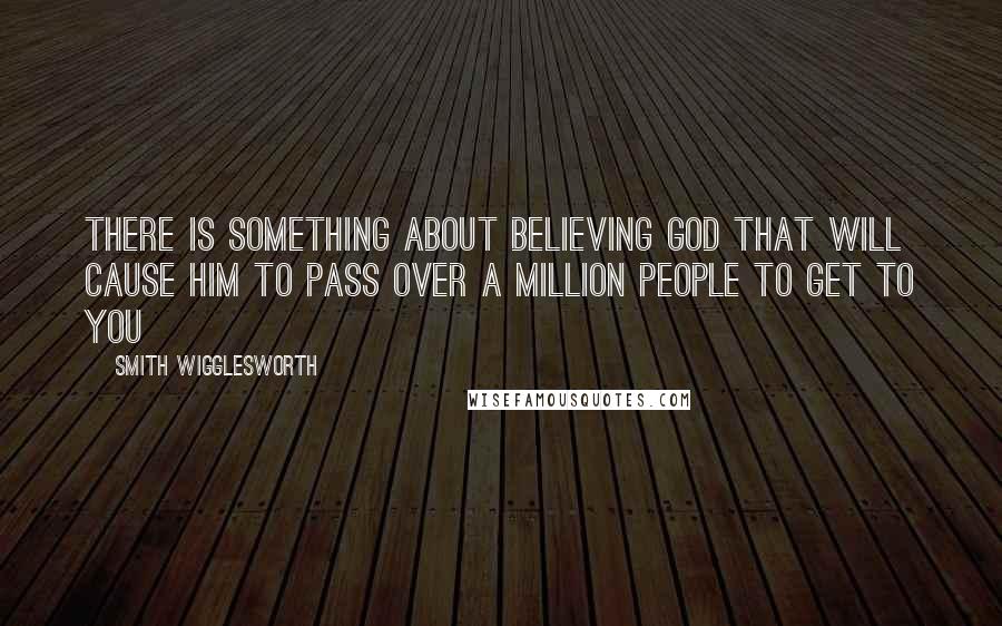 Smith Wigglesworth Quotes: There is something about believing God that will cause Him to pass over a million people to get to you