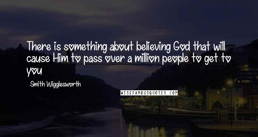 Smith Wigglesworth Quotes: There is something about believing God that will cause Him to pass over a million people to get to you