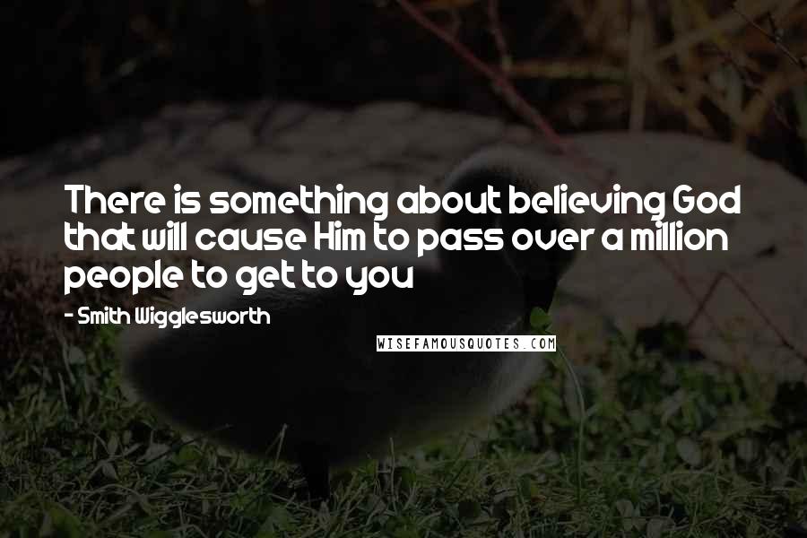 Smith Wigglesworth Quotes: There is something about believing God that will cause Him to pass over a million people to get to you