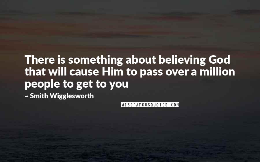 Smith Wigglesworth Quotes: There is something about believing God that will cause Him to pass over a million people to get to you