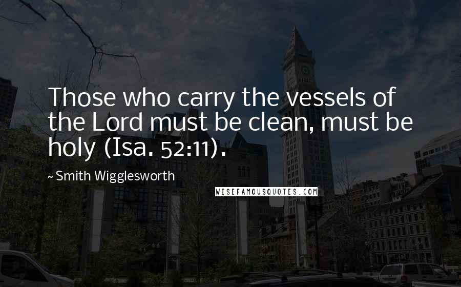 Smith Wigglesworth Quotes: Those who carry the vessels of the Lord must be clean, must be holy (Isa. 52:11).