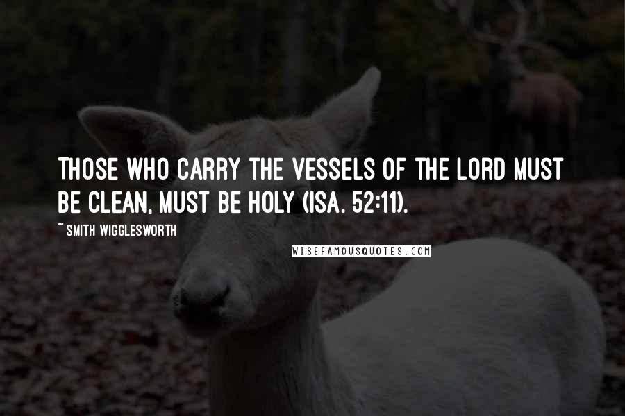 Smith Wigglesworth Quotes: Those who carry the vessels of the Lord must be clean, must be holy (Isa. 52:11).