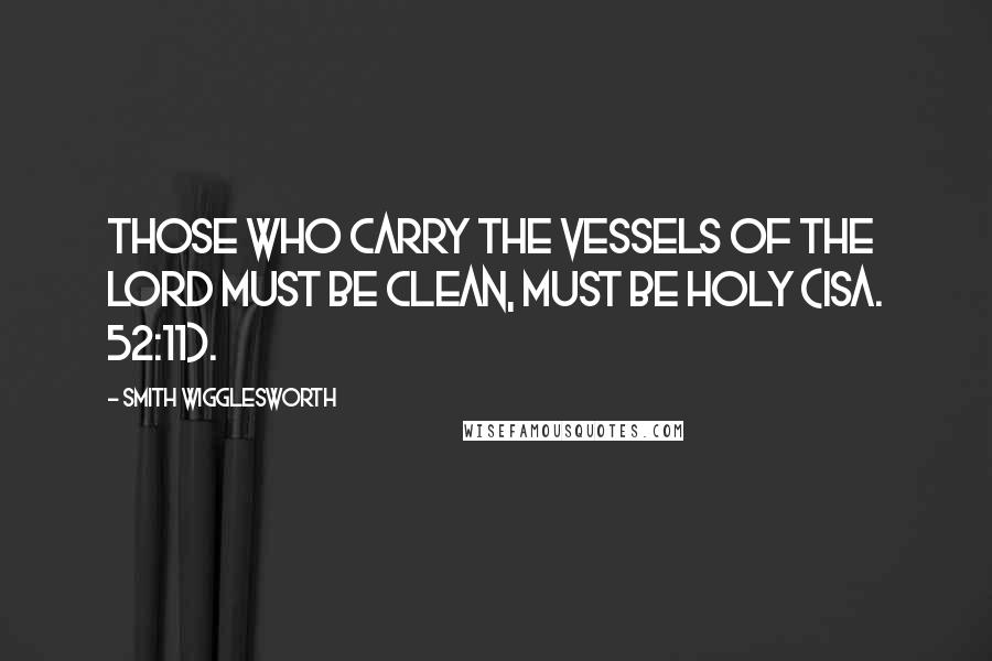 Smith Wigglesworth Quotes: Those who carry the vessels of the Lord must be clean, must be holy (Isa. 52:11).
