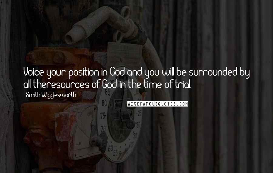 Smith Wigglesworth Quotes: Voice your position in God and you will be surrounded by all theresources of God in the time of trial.