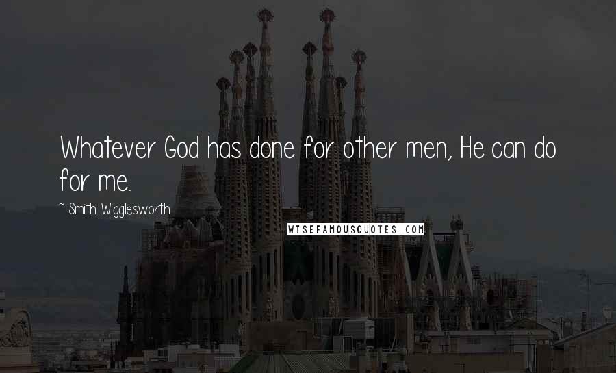 Smith Wigglesworth Quotes: Whatever God has done for other men, He can do for me.
