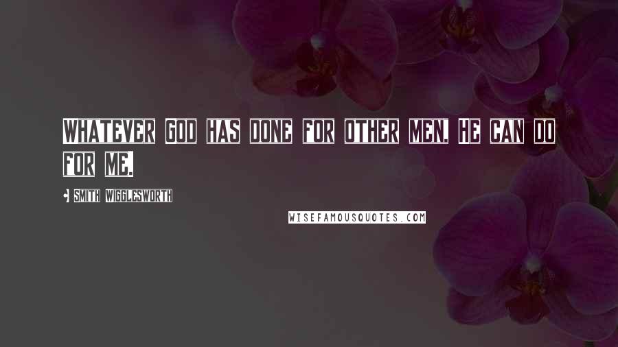 Smith Wigglesworth Quotes: Whatever God has done for other men, He can do for me.