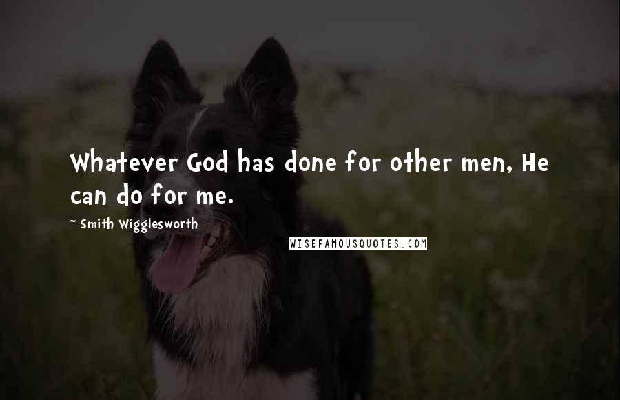 Smith Wigglesworth Quotes: Whatever God has done for other men, He can do for me.