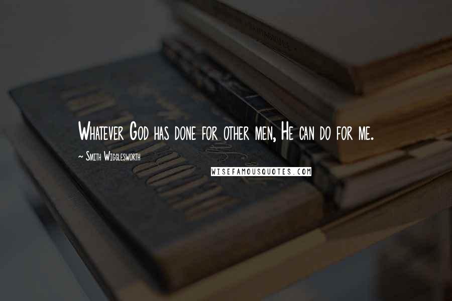 Smith Wigglesworth Quotes: Whatever God has done for other men, He can do for me.