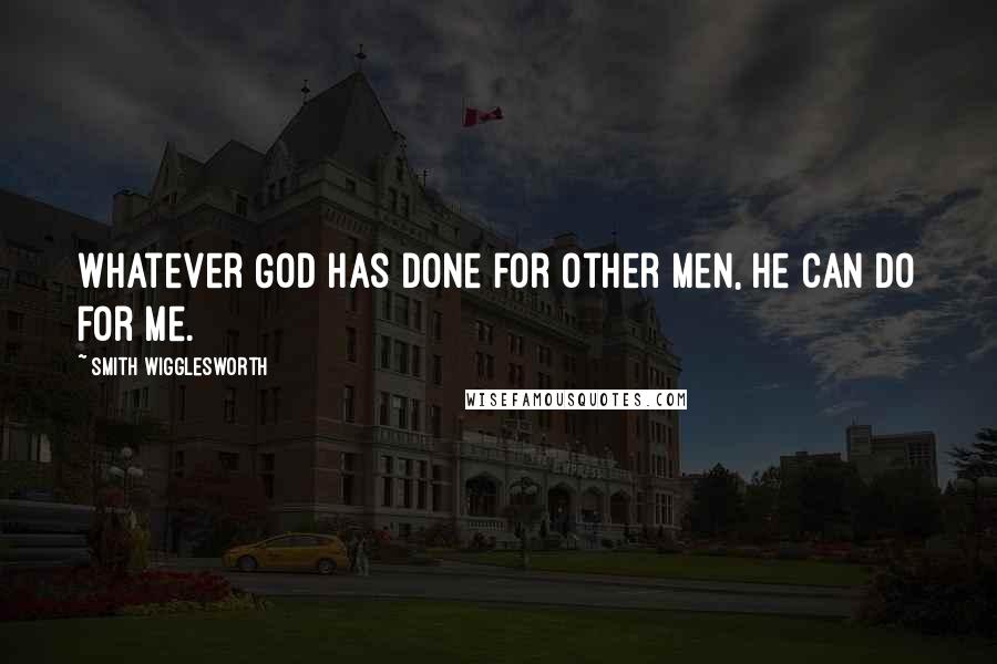 Smith Wigglesworth Quotes: Whatever God has done for other men, He can do for me.