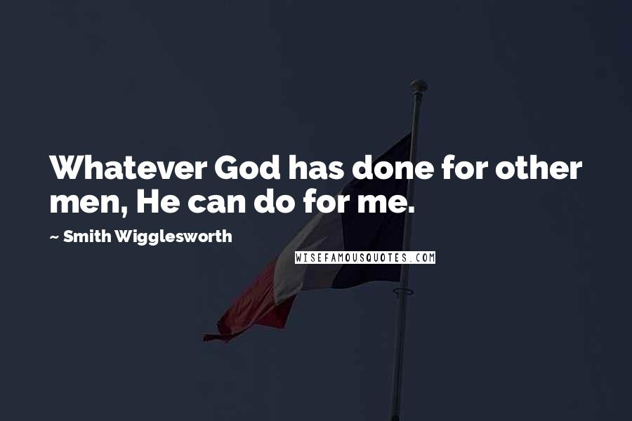 Smith Wigglesworth Quotes: Whatever God has done for other men, He can do for me.