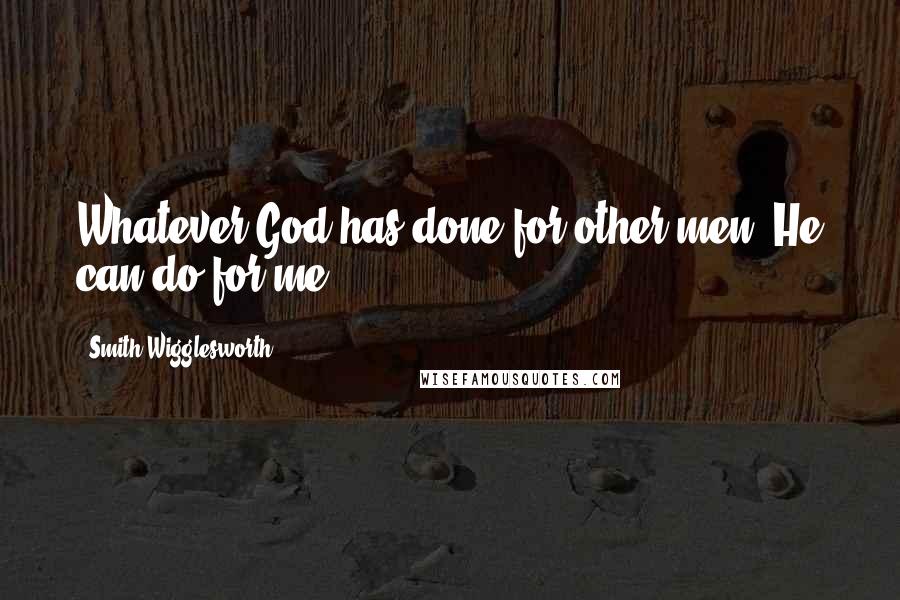 Smith Wigglesworth Quotes: Whatever God has done for other men, He can do for me.