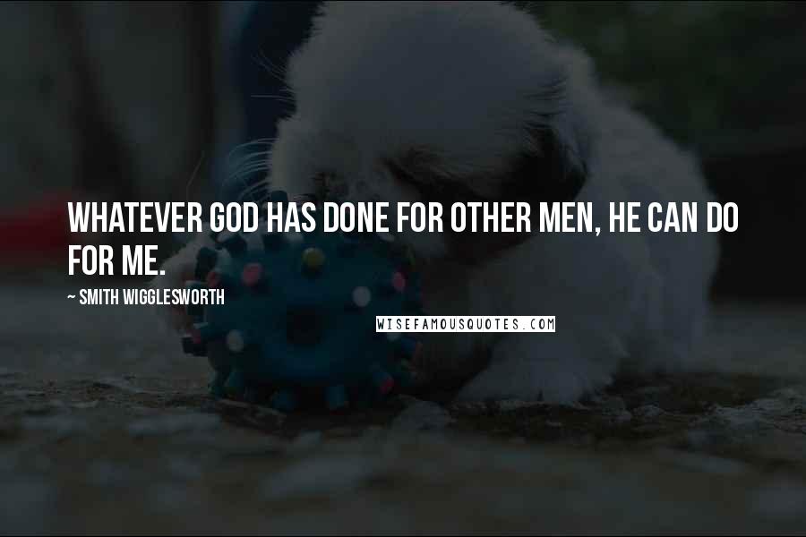 Smith Wigglesworth Quotes: Whatever God has done for other men, He can do for me.