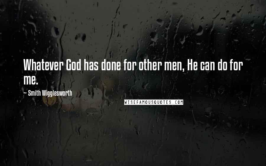 Smith Wigglesworth Quotes: Whatever God has done for other men, He can do for me.