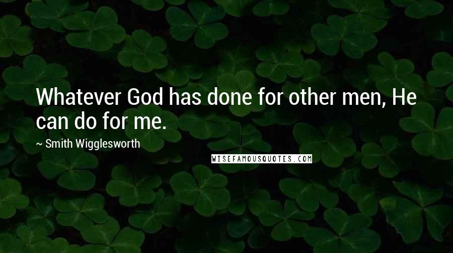 Smith Wigglesworth Quotes: Whatever God has done for other men, He can do for me.