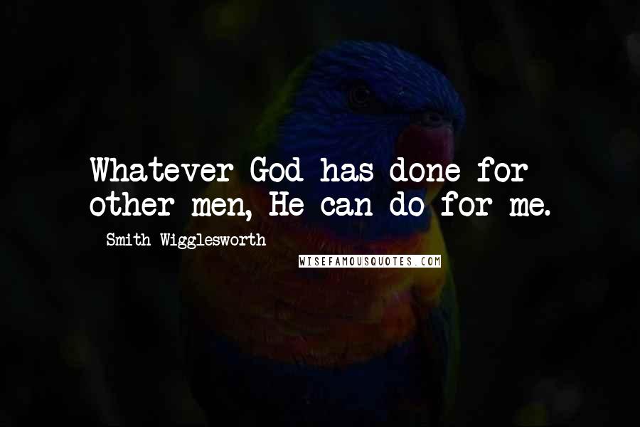 Smith Wigglesworth Quotes: Whatever God has done for other men, He can do for me.