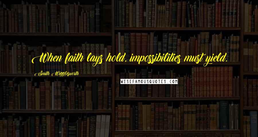 Smith Wigglesworth Quotes: When faith lays hold, impossibilities must yield.