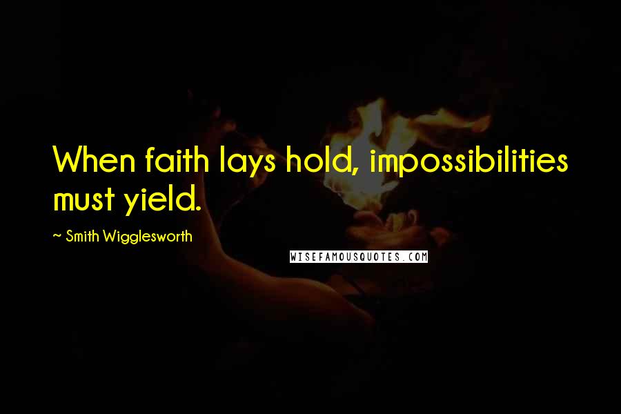 Smith Wigglesworth Quotes: When faith lays hold, impossibilities must yield.