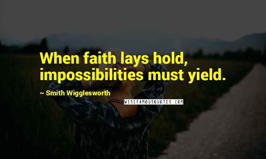 Smith Wigglesworth Quotes: When faith lays hold, impossibilities must yield.