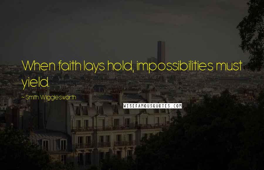 Smith Wigglesworth Quotes: When faith lays hold, impossibilities must yield.